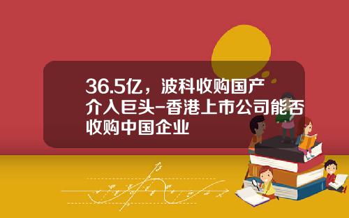 36.5亿，波科收购国产介入巨头-香港上市公司能否收购中国企业