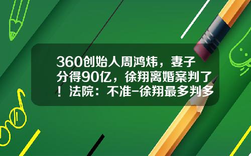 360创始人周鸿炜，妻子分得90亿，徐翔离婚案判了！法院：不准-徐翔最多判多少年