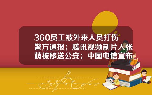 360员工被外来人员打伤警方通报；腾讯视频制片人张萌被移送公安；中国电信宣布5G消息正式商用-2015腾讯公司被攻击