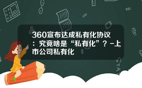 360宣布达成私有化协议：究竟啥是“私有化”？-上市公司私有化
