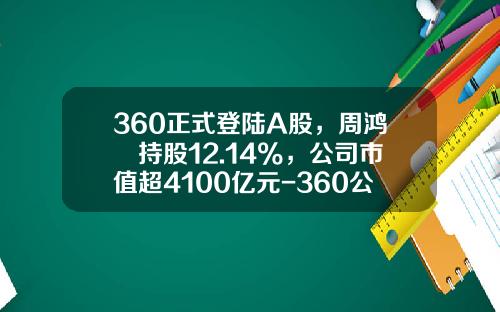 360正式登陆A股，周鸿祎持股12.14%，公司市值超4100亿元-360公司股票