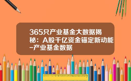 365只产业基金大数据揭秘：A股千亿资金锚定新动能-产业基金数据