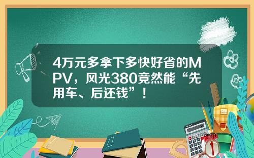 4万元多拿下多快好省的MPV，风光380竟然能“先用车、后还钱”！