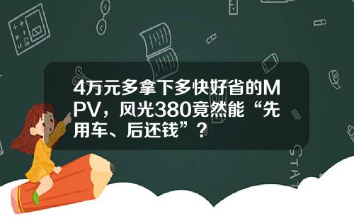4万元多拿下多快好省的MPV，风光380竟然能“先用车、后还钱”？