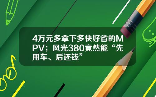 4万元多拿下多快好省的MPV；风光380竟然能“先用车、后还钱”