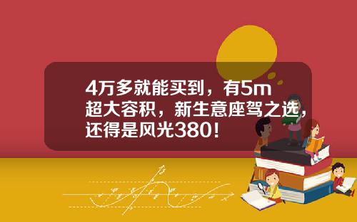 4万多就能买到，有5m³超大容积，新生意座驾之选，还得是风光380！
