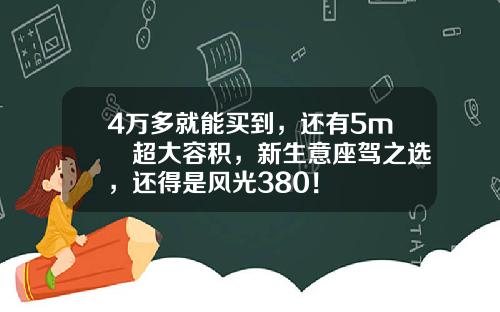 4万多就能买到，还有5m³超大容积，新生意座驾之选，还得是风光380！