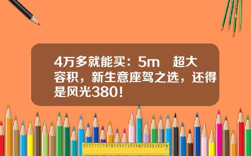 4万多就能买：5m³超大容积，新生意座驾之选，还得是风光380！