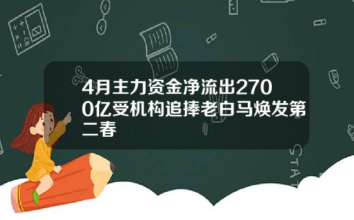 4月主力资金净流出2700亿受机构追捧老白马焕发第二春