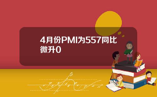 4月份PMI为557同比微升0 4月份PMI为557同比微升0