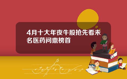 4月十大年夜牛股抢先看未名医药问鼎榜首