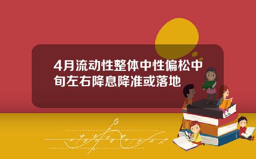 4月流动性整体中性偏松中旬左右降息降准或落地