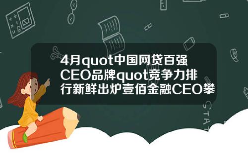 4月quot中国网贷百强CEO品牌quot竞争力排行新鲜出炉壹佰金融CEO攀升至第49名
