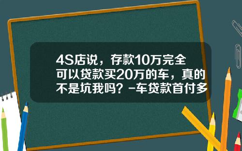 4S店说，存款10万完全可以贷款买20万的车，真的不是坑我吗？-车贷款首付多少
