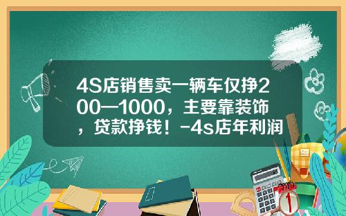4S店销售卖一辆车仅挣200—1000，主要靠装饰，贷款挣钱！-4s店年利润是多少