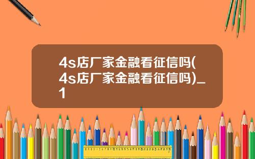4s店厂家金融看征信吗(4s店厂家金融看征信吗)_1