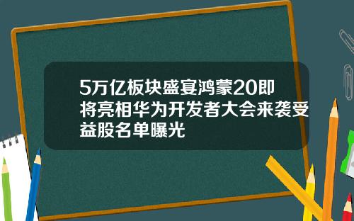 5万亿板块盛宴鸿蒙20即将亮相华为开发者大会来袭受益股名单曝光