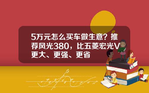 5万元怎么买车做生意？推荐风光380，比五菱宏光V更大、更强、更省