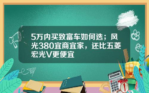 5万内买致富车如何选；风光380宜商宜家，还比五菱宏光V更便宜