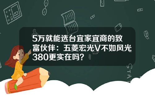 5万就能选台宜家宜商的致富伙伴：五菱宏光V不如风光380更实在吗？