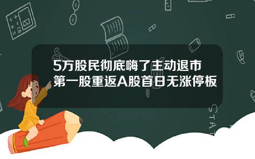 5万股民彻底嗨了主动退市第一股重返A股首日无涨停板