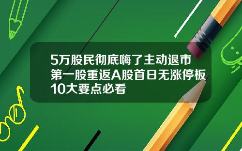 5万股民彻底嗨了主动退市第一股重返A股首日无涨停板10大要点必看