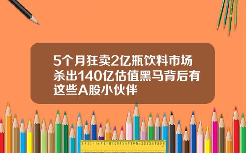 5个月狂卖2亿瓶饮料市场杀出140亿估值黑马背后有这些A股小伙伴