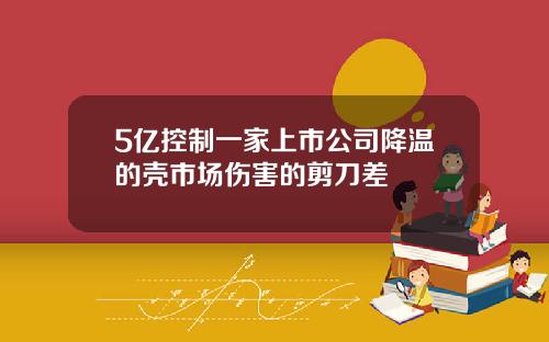 5亿控制一家上市公司降温的壳市场伤害的剪刀差