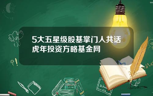 5大五星级股基掌门人共话虎年投资方略基金网