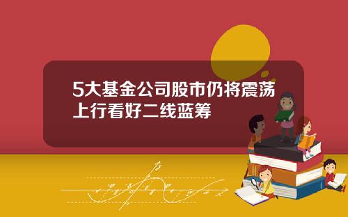 5大基金公司股市仍将震荡上行看好二线蓝筹