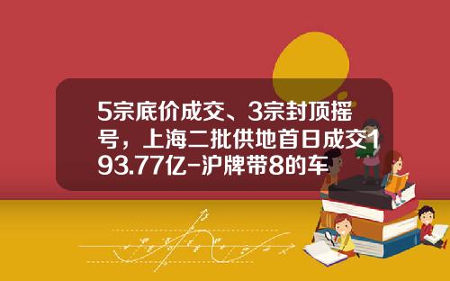 5宗底价成交、3宗封顶摇号，上海二批供地首日成交193.77亿-沪牌带8的车牌多少钱【新闻】