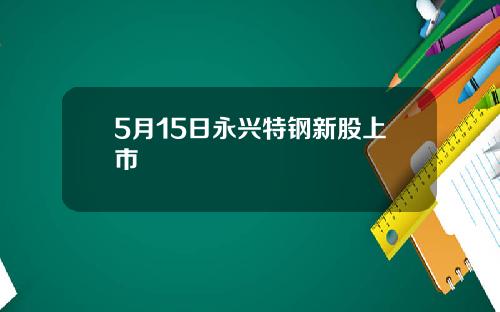 5月15日永兴特钢新股上市