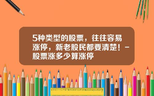 5种类型的股票，往往容易涨停，新老股民都要清楚！-股票涨多少算涨停