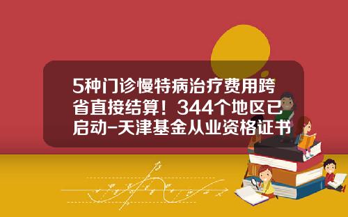 5种门诊慢特病治疗费用跨省直接结算！344个地区已启动-天津基金从业资格证书领取