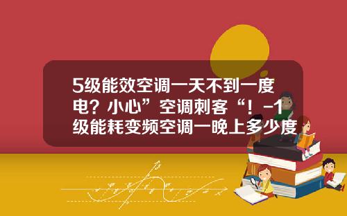 5级能效空调一天不到一度电？小心”空调刺客“！-1级能耗变频空调一晚上多少度电