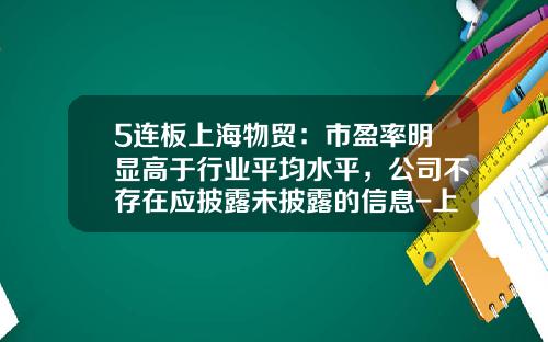 5连板上海物贸：市盈率明显高于行业平均水平，公司不存在应披露未披露的信息-上海物贸大厦有限公司