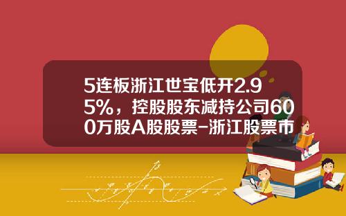 5连板浙江世宝低开2.95%，控股股东减持公司600万股A股股票-浙江股票市场资讯网