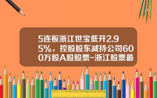 5连板浙江世宝低开2.95%，控股股东减持公司600万股A股股票-浙江股票最新资讯