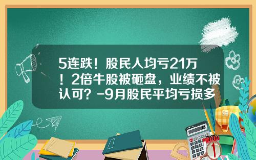 5连跌！股民人均亏21万！2倍牛股被砸盘，业绩不被认可？-9月股民平均亏损多少