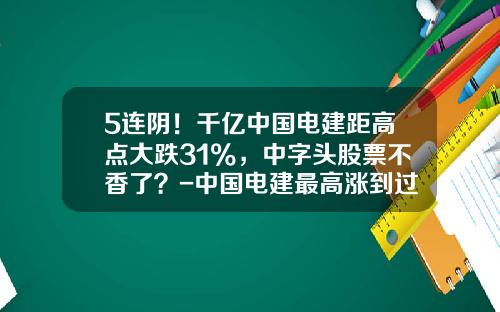 5连阴！千亿中国电建距高点大跌31%，中字头股票不香了？-中国电建最高涨到过多少