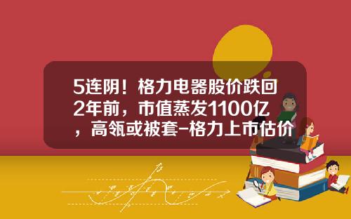 5连阴！格力电器股价跌回2年前，市值蒸发1100亿，高瓴或被套-格力上市估价翻了多少
