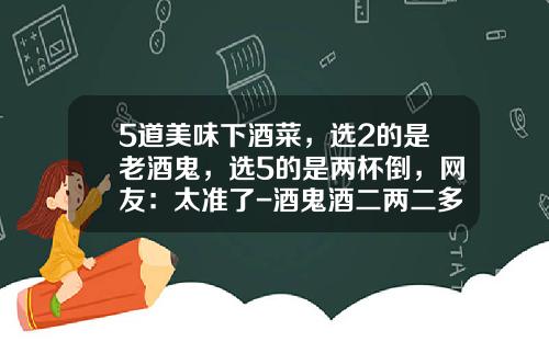5道美味下酒菜，选2的是老酒鬼，选5的是两杯倒，网友：太准了-酒鬼酒二两二多少钱