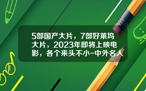 5部国产大片，7部好莱坞大片，2023年即将上映电影，各个来头不小-中外名人影视制作公司