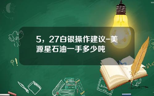 5，27白银操作建议-美源星石油一手多少吨