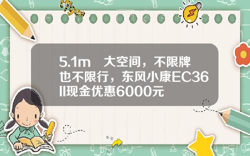 5.1m³大空间，不限牌也不限行，东风小康EC36II现金优惠6000元