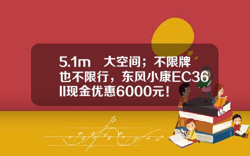 5.1m³大空间；不限牌也不限行，东风小康EC36II现金优惠6000元！