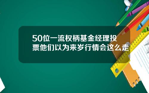 50位一流权柄基金经理投票他们以为来岁行情会这么走