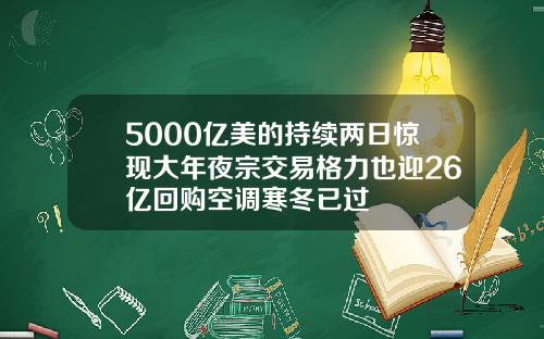 5000亿美的持续两日惊现大年夜宗交易格力也迎26亿回购空调寒冬已过