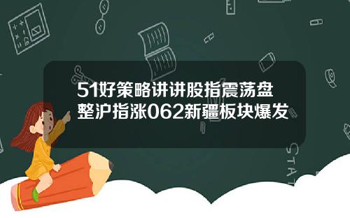 51好策略讲讲股指震荡盘整沪指涨062新疆板块爆发