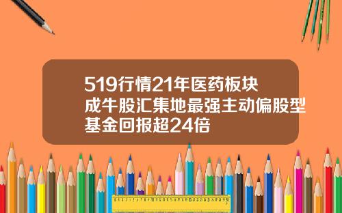 519行情21年医药板块成牛股汇集地最强主动偏股型基金回报超24倍